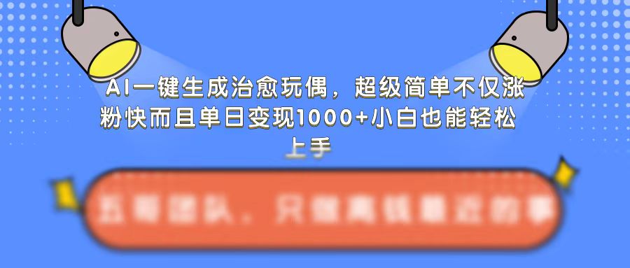 AI一键生成治愈玩偶，超级简单，不仅涨粉快而且单日变现1k-易得个人分享