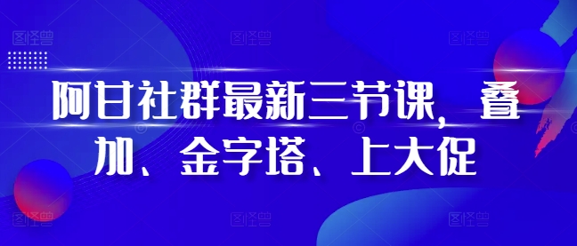 阿甘社群最新三节课，叠加、金字塔、上大促-易得个人分享