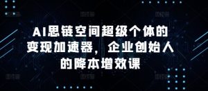 AI思链空间超级个体的变现加速器，企业创始人的降本增效课-易得个人分享