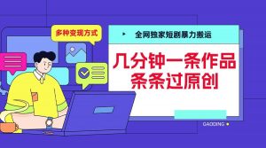 全网独家短剧暴力搬运，几分钟一条作品条条过原创，多种变现方式【揭秘】-易得个人分享