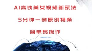 AI高铁美女视频新玩法，5分钟一条原创视频，简单易操作【揭秘】-易得个人分享