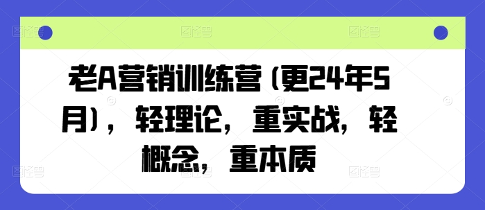 老A营销训练营(更24年11月)，轻理论，重实战，轻概念，重本质-易得个人分享