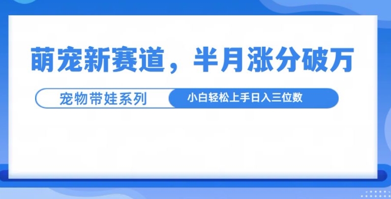 萌宠新赛道，萌宠带娃，半月涨粉10万+，小白轻松入手【揭秘】-易得个人分享
