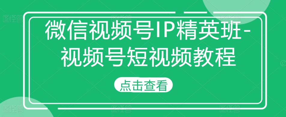 微信视频号IP精英班-视频号短视频教程-易得个人分享
