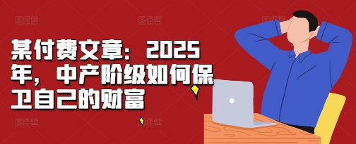 某付费文章：2025年，中产阶级如何保卫自己的财富-易得个人分享