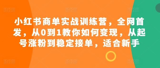 小红书商单实战训练营，全网首发，从0到1教你如何变现，从起号涨粉到稳定接单，适合新手-易得个人分享