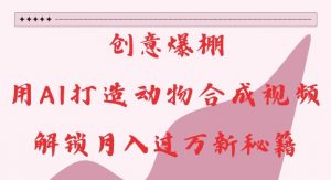 创意爆棚，用AI打造动物合成视频，解锁月入过W新秘籍【揭秘】-易得个人分享