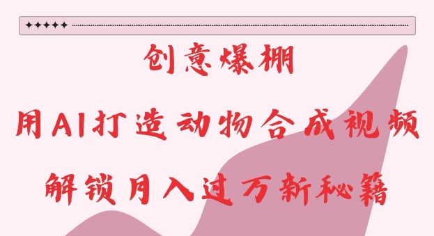 创意爆棚，用AI打造动物合成视频，解锁月入过W新秘籍【揭秘】-易得个人分享