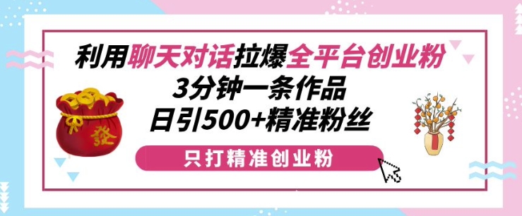 利用聊天对话拉爆全平台创业粉，3分钟一条作品，日引500+精准粉丝-易得个人分享