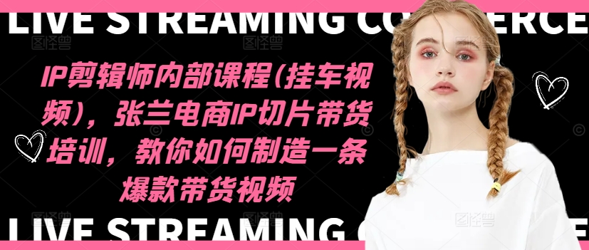 IP剪辑师内部课程(挂车视频)（更新12月），张兰电商IP切片带货培训，教你如何制造一条爆款带货视频-易得个人分享