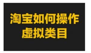 淘宝如何操作虚拟类目，淘宝虚拟类目玩法实操教程-易得个人分享