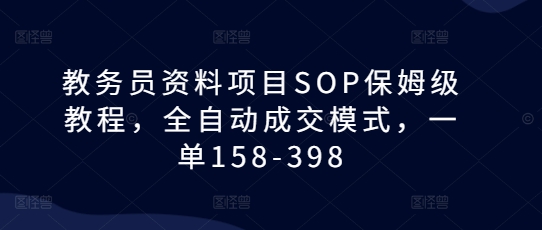 教务员资料项目SOP保姆级教程，全自动成交模式，一单158-398-易得个人分享