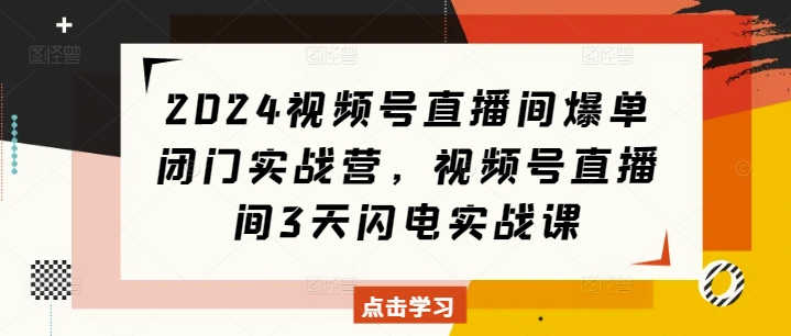 2024视频号直播间爆单闭门实战营，视频号直播间3天闪电实战课-易得个人分享