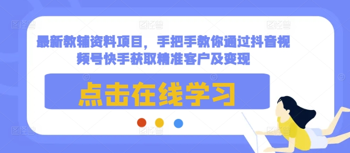 最新教辅资料项目,手把手教你通过抖音视频号快手获取精准客户及变现-易得个人分享