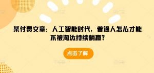 某付费文章：人工智能时代，普通人怎么才能不被淘汰持续躺赢?-易得个人分享