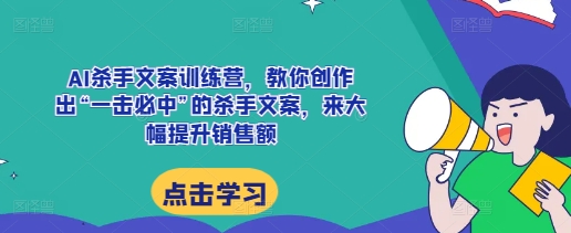 AI杀手文案训练营，教你创作出“一击必中”的杀手文案，来大幅提升销售额-易得个人分享