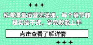 私域流量运营实操课，每个章节都是实操干货，学完就能上手-易得个人分享