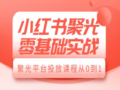 小红书聚光零基础实战，聚光平台投放课程从0到1-易得个人分享