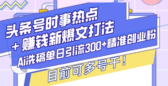 头条号时事热点+赚钱新爆文打法，Ai洗稿单日引流300+精准创业粉，目前可多号干【揭秘】-易得个人分享