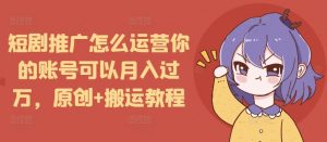 短剧推广怎么运营你的账号可以月入过万，原创+搬运教程-易得个人分享