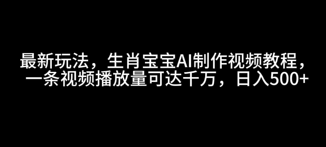 最新玩法，生肖宝宝AI制作视频教程，一条视频播放量可达千万，日入5张【揭秘】-易得个人分享