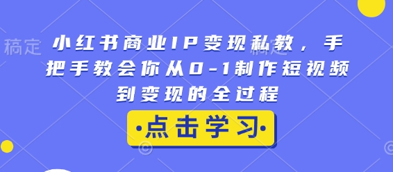 小红书商业IP变现私教，手把手教会你从0-1制作短视频到变现的全过程-易得个人分享