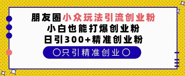 朋友圈小众玩法引流创业粉，小白也能打爆创业粉，日引300+精准创业粉【揭秘】-易得个人分享