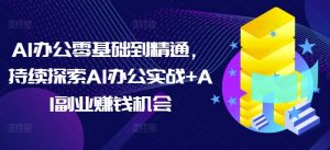 AI办公零基础到精通，持续探索AI办公实战+AI副业赚钱机会-易得个人分享