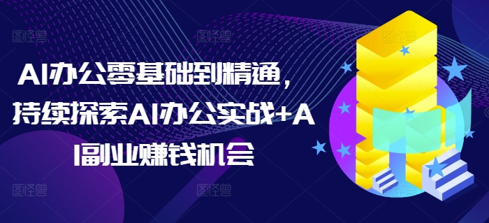 AI办公零基础到精通，持续探索AI办公实战+AI副业赚钱机会-易得个人分享