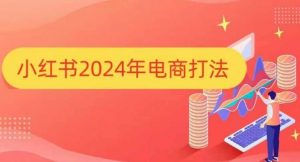 小红书2024年电商打法，手把手教你如何打爆小红书店铺-易得个人分享