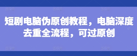 短剧电脑伪原创教程，电脑深度去重全流程，可过原创-易得个人分享