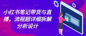 小红书笔记带货与直播，流程超详细拆解分析设计-易得个人分享
