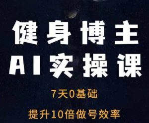 健身博主AI实操课——7天从0到1提升10倍做号效率-易得个人分享