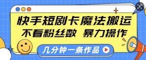 快手短剧卡魔法搬运，不看粉丝数，暴力操作，几分钟一条作品，小白也能快速上手-易得个人分享