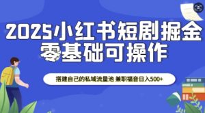 2025小红书短剧掘金，搭建自己的私域流量池，兼职福音日入5张-易得个人分享