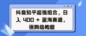 抖音知乎超强组合,日入4张, 蓝海赛道,保姆级教程-易得个人分享