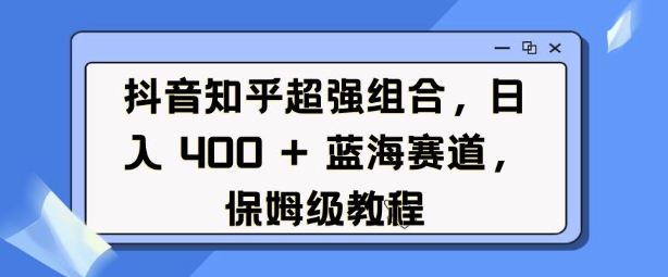 抖音知乎超强组合,日入4张, 蓝海赛道,保姆级教程-易得个人分享