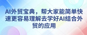 AI外贸宝典，帮大家能简单快速更容易理解去学好AI结合外贸的应用-易得个人分享