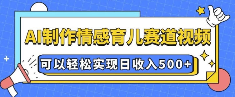 AI 制作情感育儿赛道视频,可以轻松实现日收入5张【揭秘】-易得个人分享