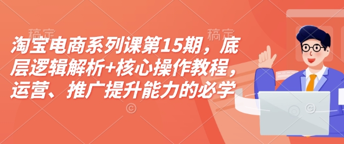 淘宝电商系列课第15期，底层逻辑解析+核心操作教程，运营、推广提升能力的必学课程+配套资料-易得个人分享