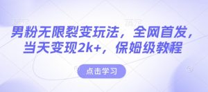 男粉无限裂变玩法，全网首发，当天变现2k+，保姆级教程【永久更新】【揭秘】-易得个人分享
