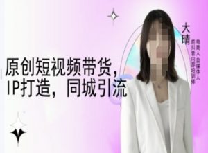 原创短视频带货，IP打造，同城引流-大晴自媒体教程-易得个人分享