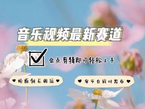 音乐视频赛道最新玩法,纯原创不违规,可所有平台同时发布,会点剪辑即可轻松拿捏-易得个人分享