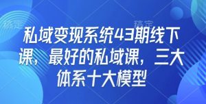 私域变现系统43期线下课，最好的私域课，三大体系十大模型-易得个人分享