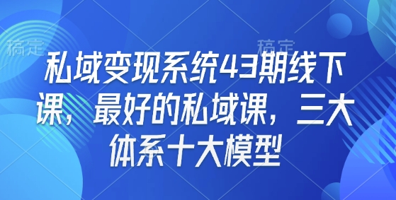 私域变现系统43期线下课，最好的私域课，三大体系十大模型-易得个人分享