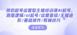 带你起号运营型主播培训课AI起号，底层逻辑/ai起号/运营晋级/主播进阶/基础操作/剪辑技巧-易得个人分享