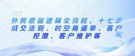 外贸底层逻辑全流程，十七步成交法则、时空角逼单、客户挖潜、客户维护等-易得个人分享