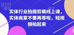 实体行业拍摄剪辑线上课，实体商家不要再等啦，短视频拍起来-易得个人分享