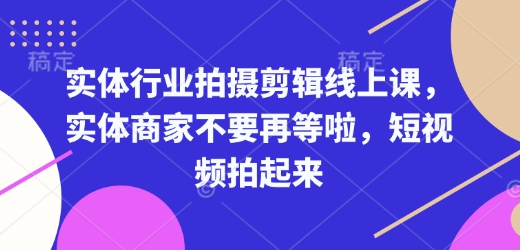 实体行业拍摄剪辑线上课，实体商家不要再等啦，短视频拍起来-易得个人分享