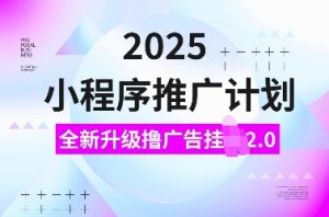 2025小程序推广计划，全新升级撸广告挂JI2.0玩法，日入多张，小白可做【揭秘】-易得个人分享